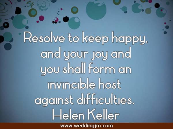 Resolve to keep happy, and your joy and you shall form an invincible host against difficulties.
