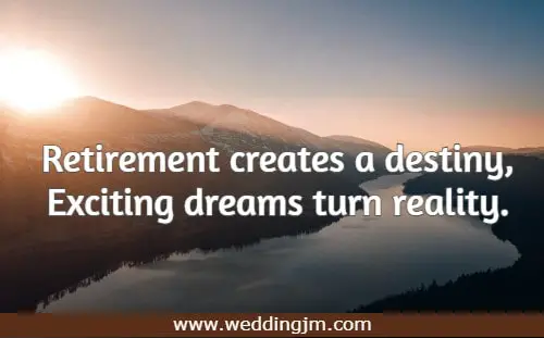 Retirement creates a destiny, Exciting dreams turn reality.