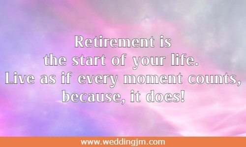 Retirement is the start of your life. Live as if every moment counts, because, it does!