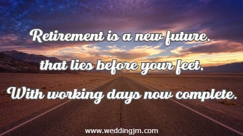 Retirement is a new future, that lies before your feet, With working days now complete.