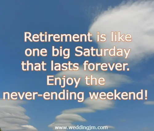 Retirement is like one big Saturday that lasts forever. Enjoy the never-ending weekend!