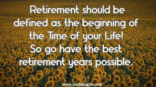 Retirement should be defined as the beginning of the Time of your Life! So go have the best retirement years possible.