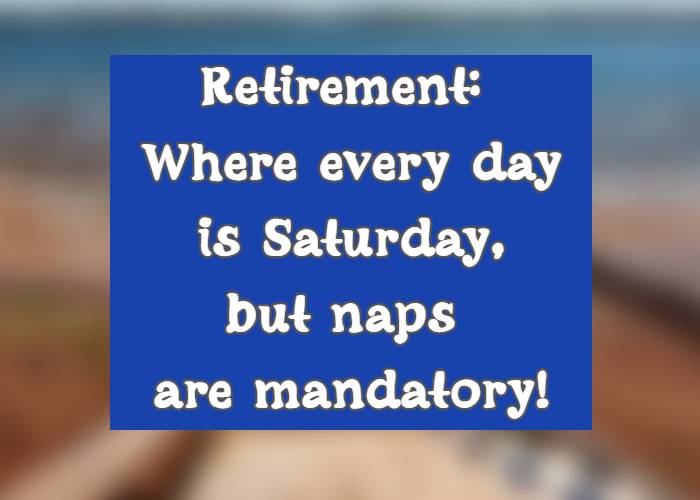 Retirement: Where every day is Saturday, but naps are mandatory!