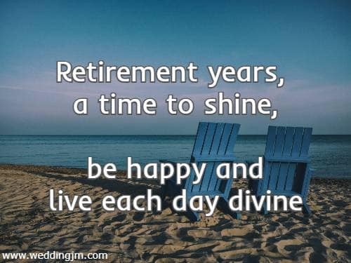 	Retirement years, a time to shine,<br /> be happy and live each day divine.