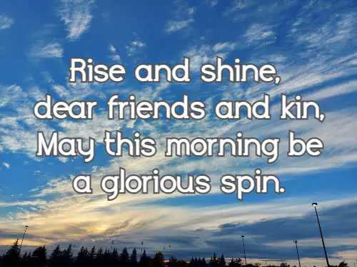 Rise and shine, dear friends and kin, May this morning be a glorious spin.