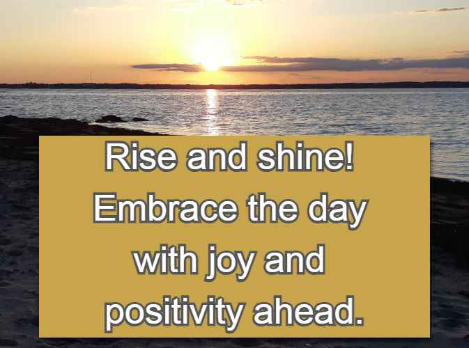 Rise and shine! Embrace the day with joy and positivity ahead.