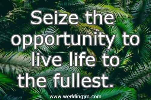 Seize the opportunity to live life to the fullest.
