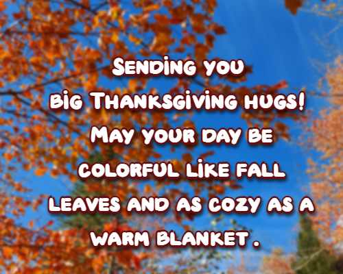 Sending you big Thanksgiving hugs! May your day be colorful like fall leaves and as cozy as a warm blanket.
