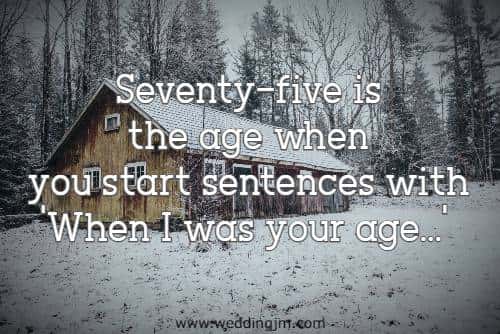 Seventy-five is the age when you start sentences with 'When I was your age...'