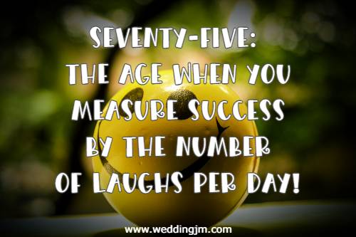 Seventy-five: the age when you measure success by the number of laughs per day!