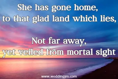 She has gone home, to that glad land which lies, Not far away, yet veiled from mortal sight