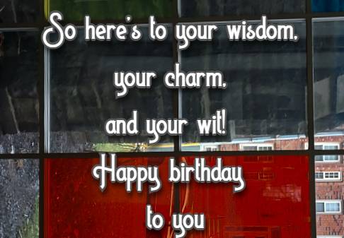 So heres to your wisdom, your charm, and your wit! Happy birthday to you