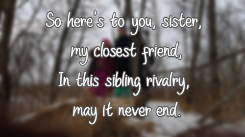 So here's to you, sister, my closest friend, In this sibling rivalry, may it never end.