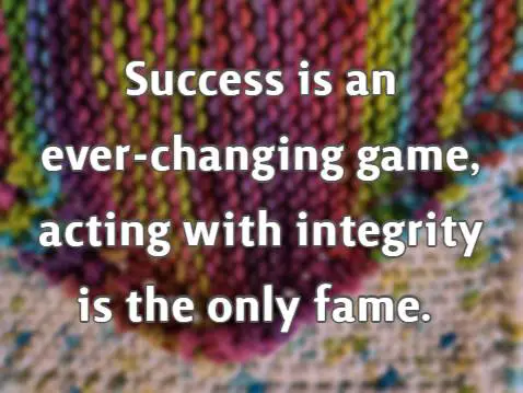 Success is an ever-changing game, acting with integrity is the only fame. 
