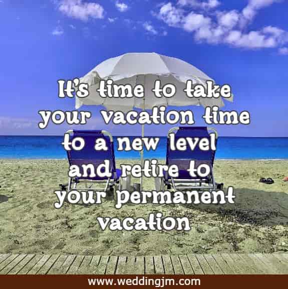  It's time to take your vacation time to a new level and retire to your permanent vacation. 