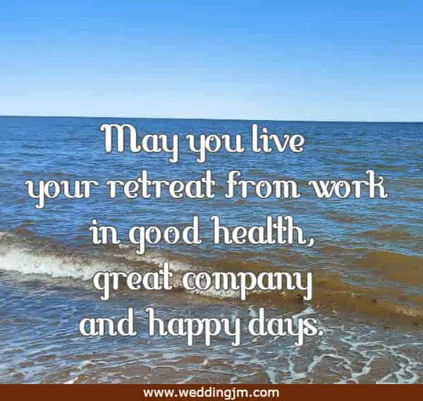 May you live your retreat from work in good health, great company and happy days