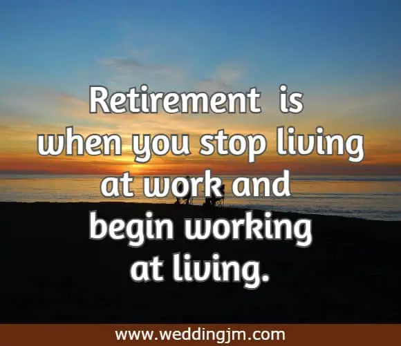 Retirement� is when you stop living at work and begin working at living.