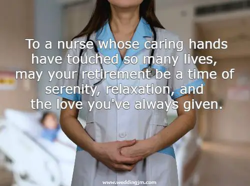  To a nurse whose caring hands have touched so many lives, may your retirement be a time of serenity, relaxation, and the love you've always given.