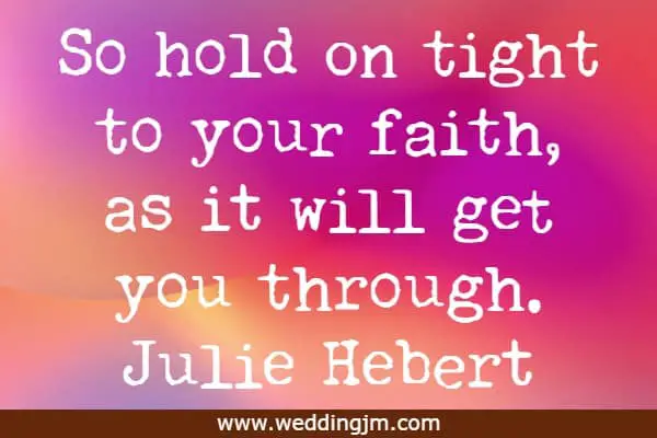 So hold on tight to your faith, as it will get you through.