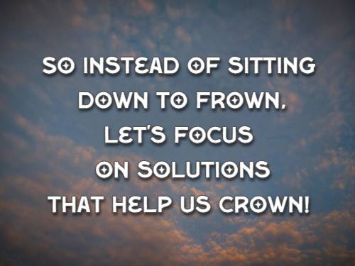 So instead of sitting down to frown, Let's focus on solutions that help us crown!