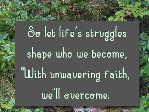 So let life's struggles shape who we become, With unwavering faith, we'll overcome.
