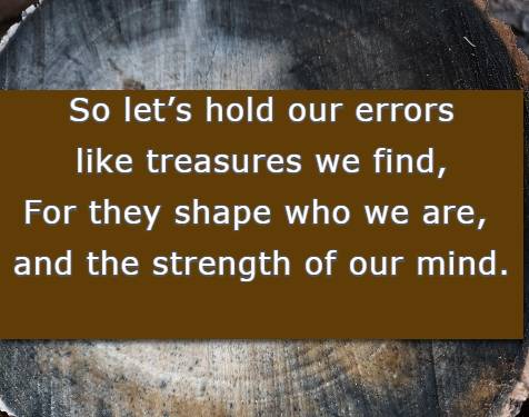 So lets hold our errors like treasures we find, For they shape who we are, and the strength of our mind.