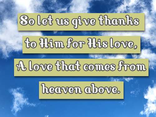 So let us give thanks to Him for His love, A love that comes from heaven above.