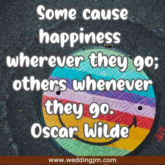 Some cause happiness wherever they go; others whenever they go.