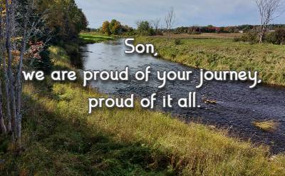 Son, we are proud of your journey, proud of it all.