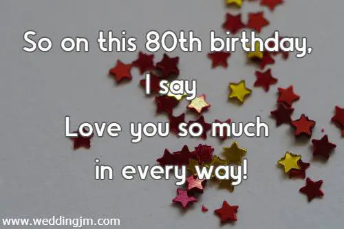So on this 80th birthday, I say Love you so much in every way!