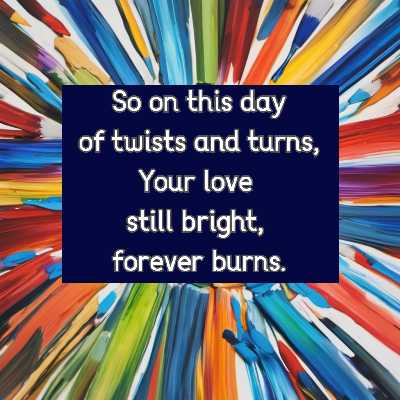 So on this day of twists and turns, Your love still bright, forever burns.