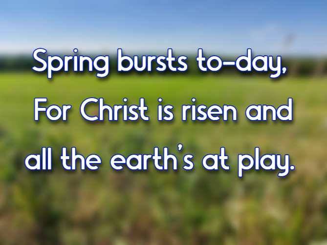 Spring bursts to-day, For Christ is risen and all the earth's at play.