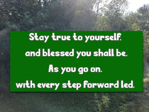 Stay true to yourself, and blessed you shall be, As you go on, with every step forward led.