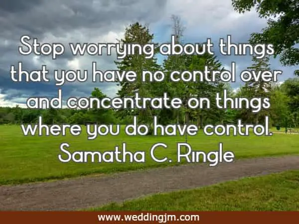 Stop worrying about things that you have no control over and concentrate on things where you do have control.