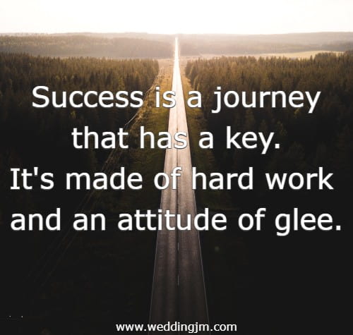 Success is a journey that has a key. It's made of hard work and an attitude of glee.