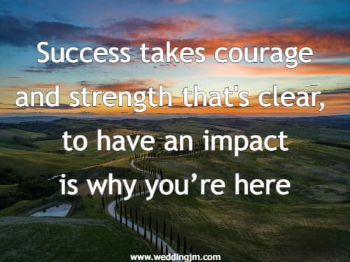 Success takes courage and strength that's clear, to have an impact is why you�re here!