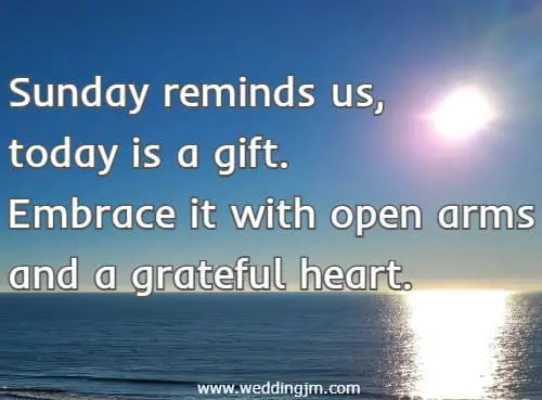 Sunday reminds us, today is a gift. Embrace it with open arms and a grateful heart.