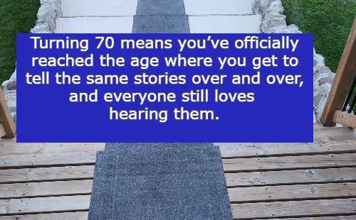   Turning 70 means youve officially reached the age where you get to tell the same stories over and over, and everyone still loves hearing them.