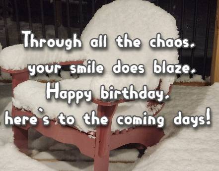 Through all the chaos, your smile does blaze, Happy birthday, here's to the coming days!