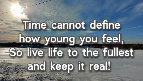 Time cannot define how young you feel, So live life to the fullest and keep it real!