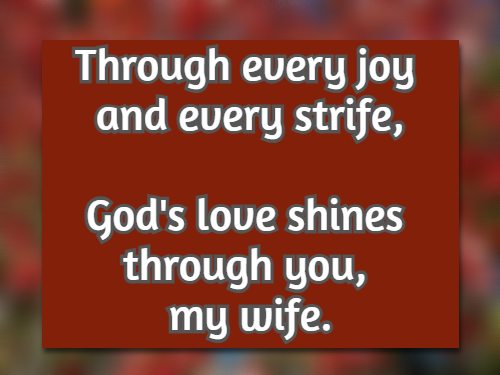 Through every joy and every strife, God's love shines through you, my wife.