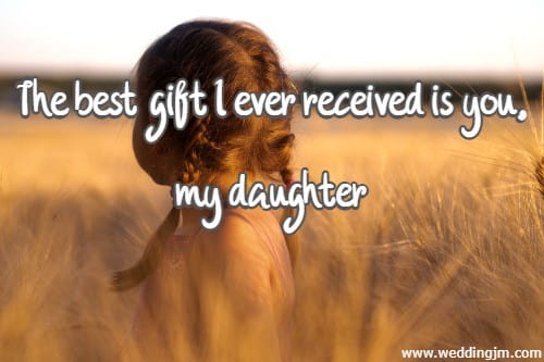 The best gift I ever received is you, my daughter