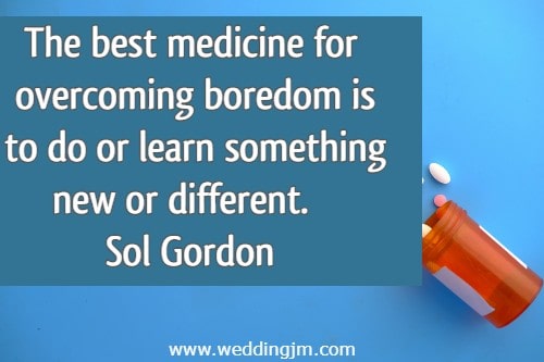 The best medicine for overcoming boredom is to do or learn something new or different.