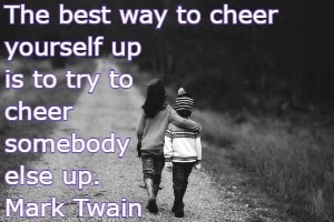 The best way to cheer yourself up is to try to cheer somebody else up. Mark Twain