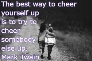 The best way to cheer yourself up is to try to cheer somebody else up. Mark Twain
