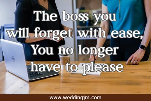 The boss you will forget with ease, You no longer have to please