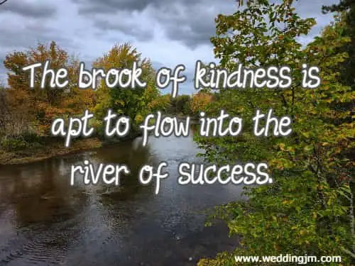 The brook of kindness is apt to flow into the river of success.