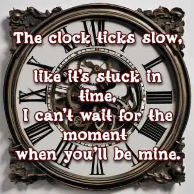 The clock ticks slow, like it's stuck in time, I can't wait for the moment when you'll be mine.