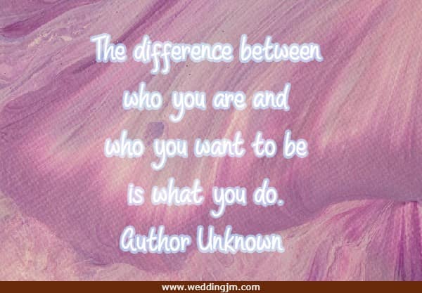 The difference between who you are and who you want to be is what you do.