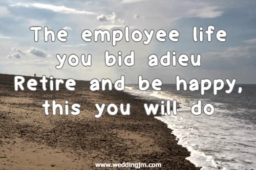 The employee life you bid adieu Retire and be happy, this you will do